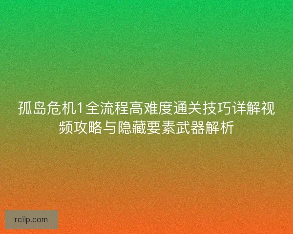 孤岛危机1全流程高难度通关技巧详解视频攻略与隐藏要素武器解析