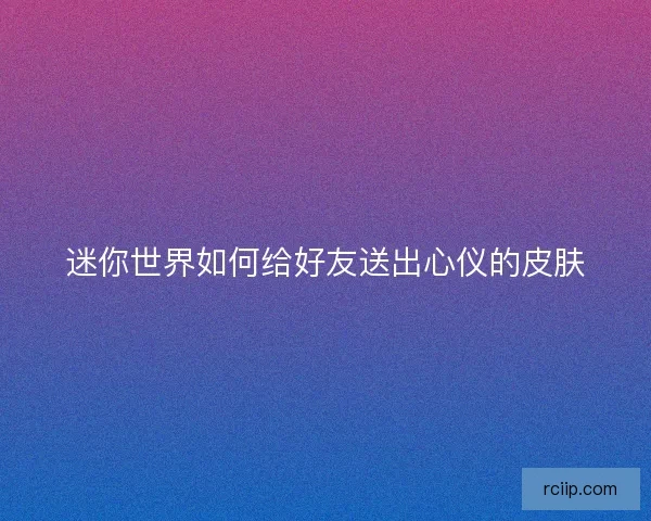 迷你世界如何给好友送出心仪的皮肤