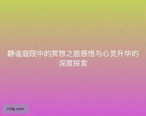 静谧庭院中的冥想之旅感悟与心灵升华的深度探索