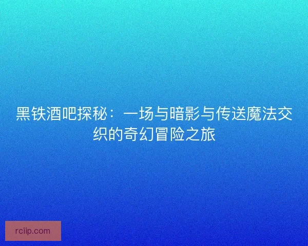 黑铁酒吧探秘：一场与暗影与传送魔法交织的奇幻冒险之旅