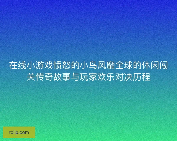 在线小游戏愤怒的小鸟风靡全球的休闲闯关传奇故事与玩家欢乐对决历程