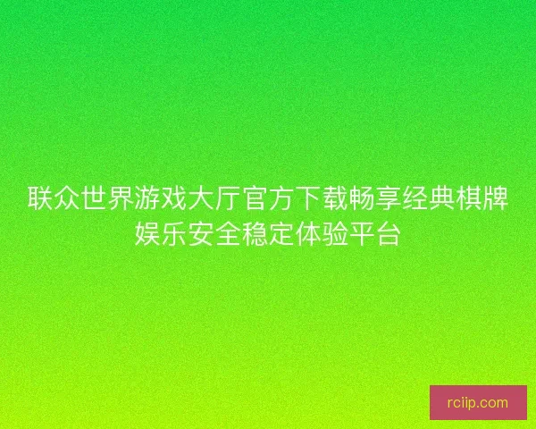 联众世界游戏大厅官方下载畅享经典棋牌娱乐安全稳定体验平台