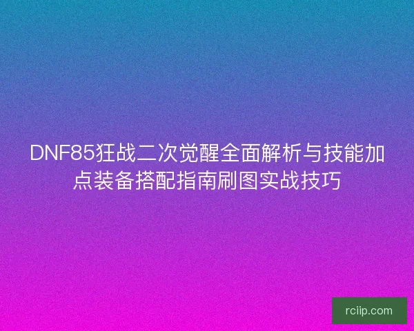 DNF85狂战二次觉醒全面解析与技能加点装备搭配指南刷图实战技巧