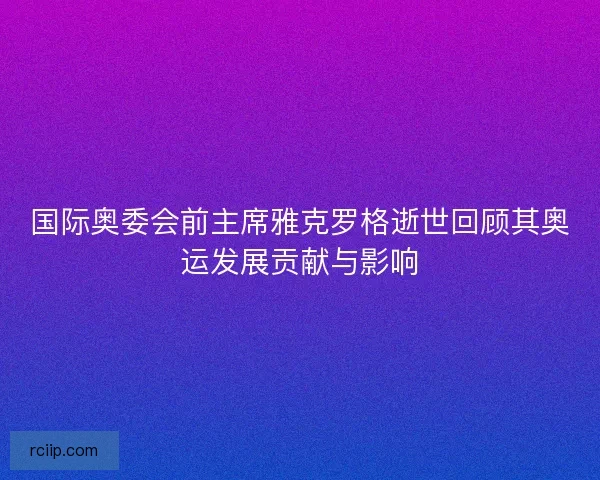 国际奥委会前主席雅克罗格逝世回顾其奥运发展贡献与影响