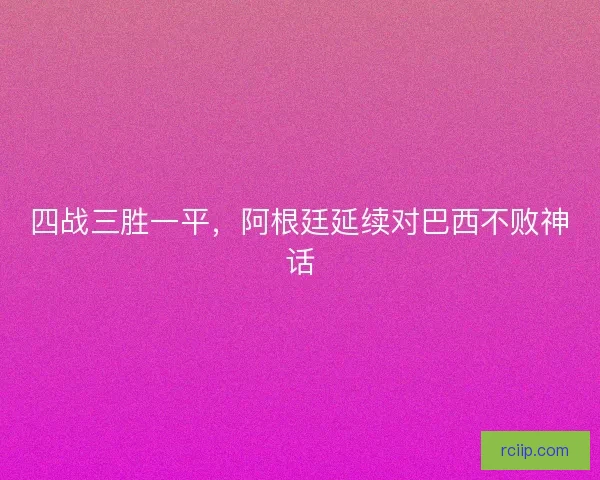 四战三胜一平，阿根廷延续对巴西不败神话