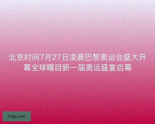 北京时间7月27日凌晨巴黎奥运会盛大开幕全球瞩目新一届奥运盛宴启幕