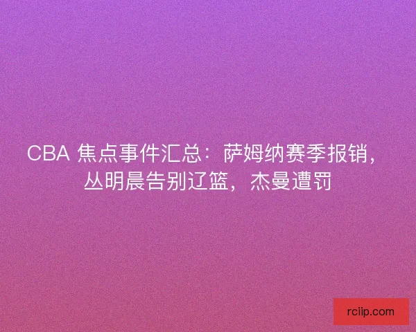 CBA 焦点事件汇总：萨姆纳赛季报销，丛明晨告别辽篮，杰曼遭罚