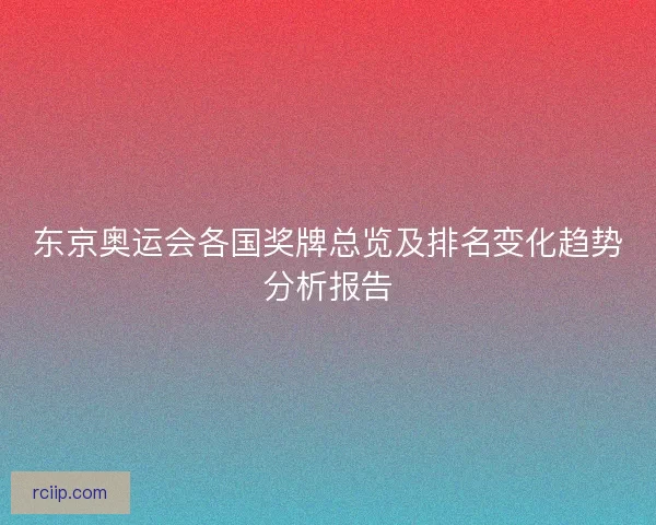 东京奥运会各国奖牌总览及排名变化趋势分析报告 东京奥运会各国奖牌总览及排名变化趋势分析报告