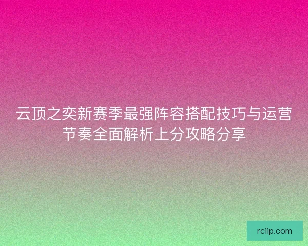 云顶之奕新赛季最强阵容搭配技巧与运营节奏全面解析上分攻略分享 云顶之奕新赛季最强阵容搭配技巧与运营节奏全面解析上分攻略分享