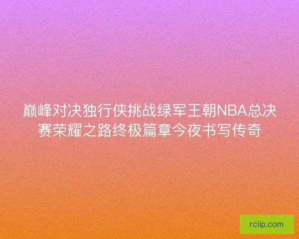 巅峰对决独行侠挑战绿军王朝NBA总决赛荣耀之路终极篇章今夜书写传奇