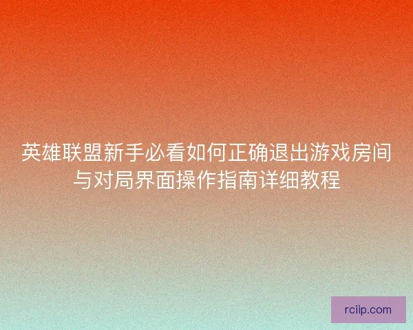 英雄联盟新手必看如何正确退出游戏房间与对局界面操作指南详细教程 英雄联盟新手必看如何正确退出游戏房间与对局界面操作指南详细教程