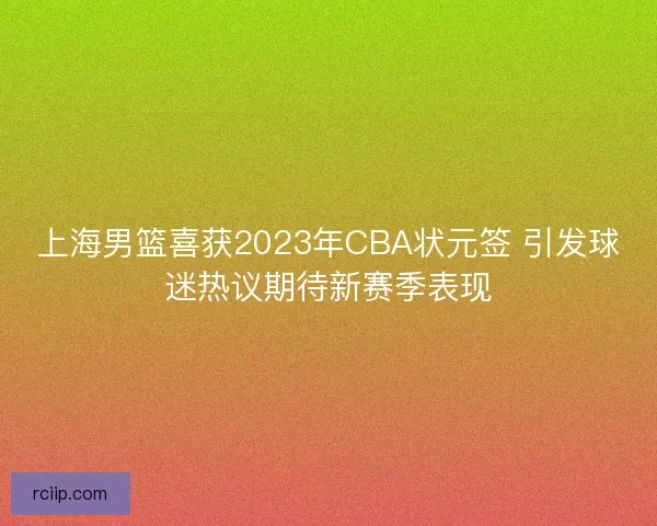 上海男篮喜获2023年CBA状元签 引发球迷热议期待新赛季表现