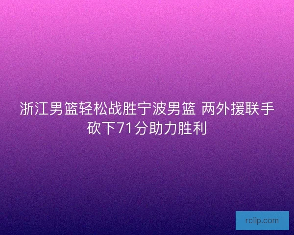 浙江男篮轻松战胜宁波男篮 两外援联手砍下71分助力胜利 浙江男篮轻松战胜宁波男篮 两外援联手砍下71分助力胜利