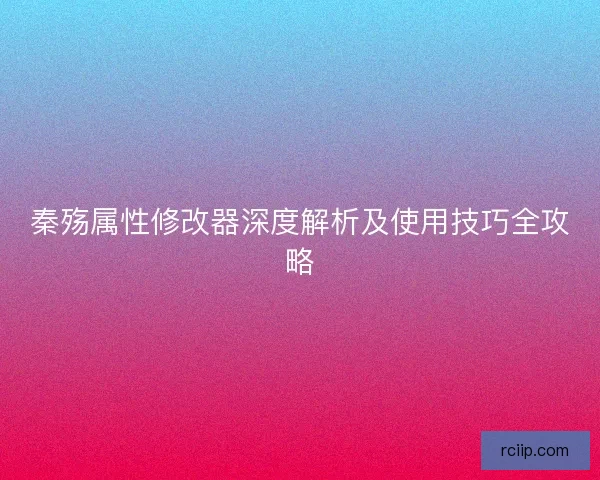 秦殇属性修改器深度解析及使用技巧全攻略 秦殇属性修改器深度解析及使用技巧全攻略