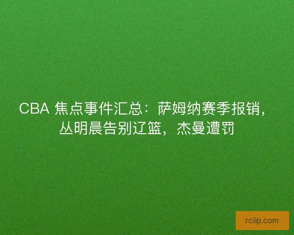 CBA 焦点事件汇总：萨姆纳赛季报销，丛明晨告别辽篮，杰曼遭罚