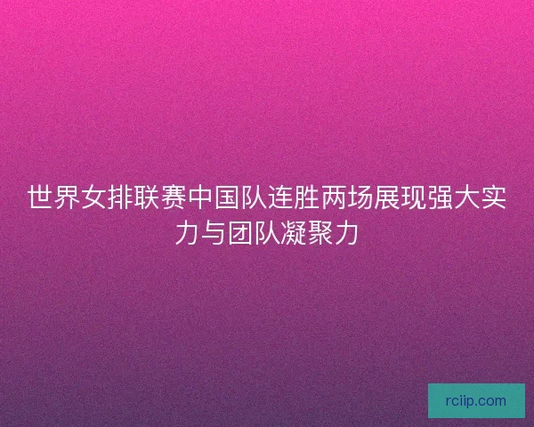 世界女排联赛中国队连胜两场展现强大实力与团队凝聚力