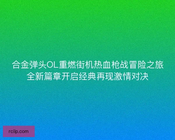 合金弹头OL重燃街机热血枪战冒险之旅全新篇章开启经典再现激情对决