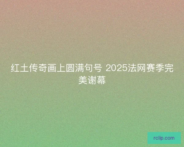 红土传奇画上圆满句号 2025法网赛季完美谢幕