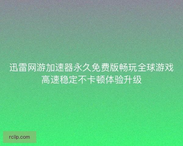 迅雷网游加速器永久免费版畅玩全球游戏高速稳定不卡顿体验升级