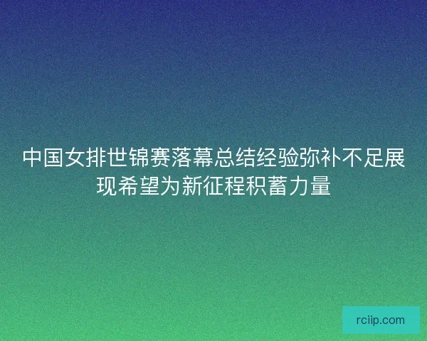 中国女排世锦赛落幕总结经验弥补不足展现希望为新征程积蓄力量