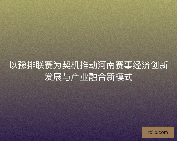 以豫排联赛为契机推动河南赛事经济创新发展与产业融合新模式