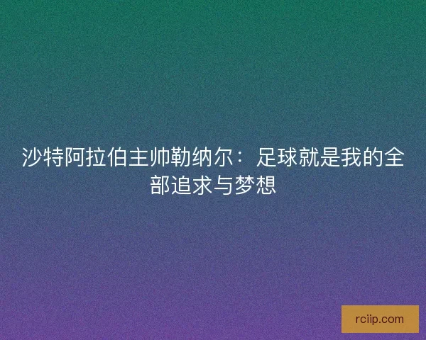 沙特阿拉伯主帅勒纳尔:足球就是我的全部追求与梦想 沙特阿拉伯主帅勒纳尔:足球就是我的全部追求与梦想