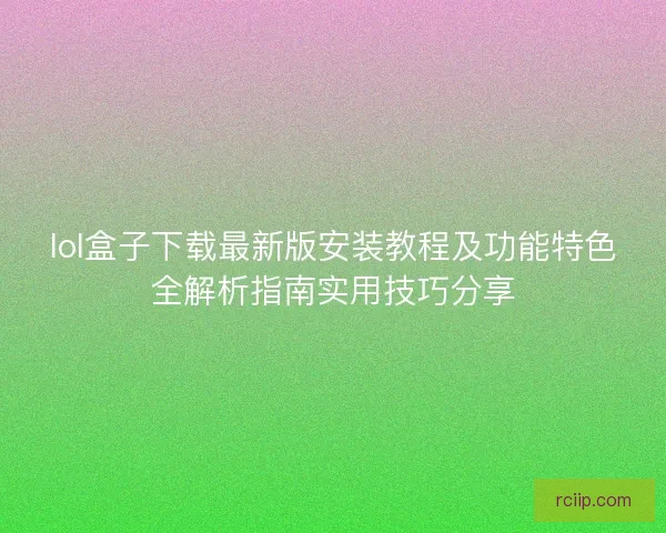 lol盒子下载最新版安装教程及功能特色全解析指南实用技巧分享 lol盒子下载最新版安装教程及功能特色全解析指南实用技巧分享