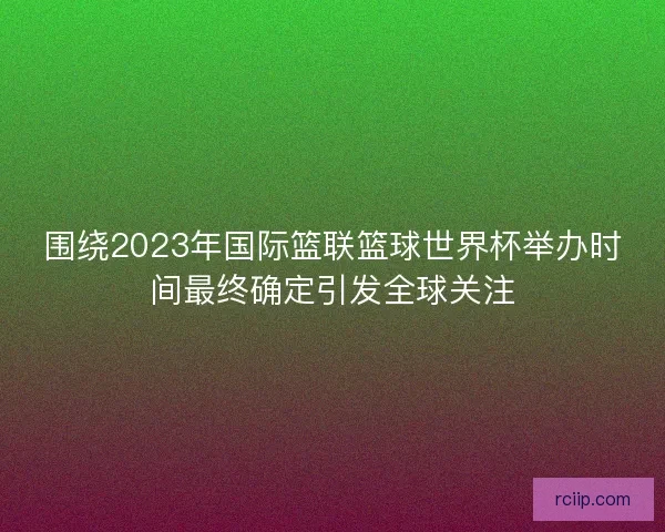 围绕2023年国际篮联篮球世界杯举办时间最终确定引发全球关注