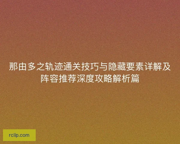 那由多之轨迹通关技巧与隐藏要素详解及阵容推荐深度攻略解析篇 那由多之轨迹通关技巧与隐藏要素详解及阵容推荐深度攻略解析篇