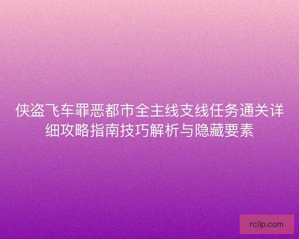 侠盗飞车罪恶都市全主线支线任务通关详细攻略指南技巧解析与隐藏要素 侠盗飞车罪恶都市全主线支线任务通关详细攻略指南技巧解析与隐藏要素